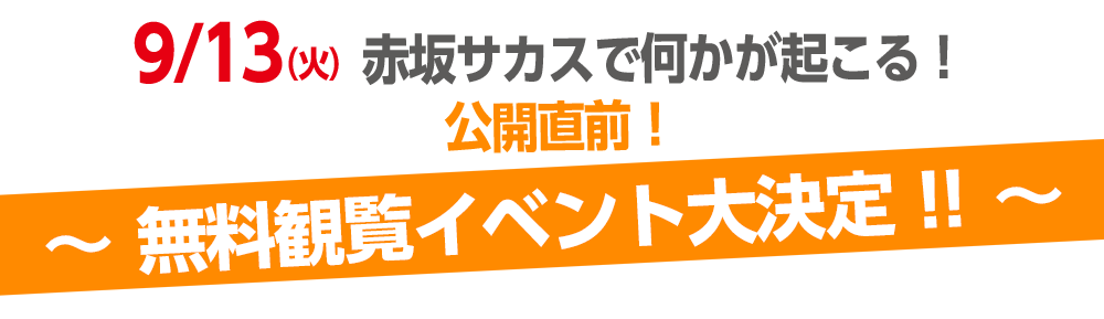 9/13 tue、赤坂サカスで何かが起こる！公開直前！～無料観覧イベント大決定！！～